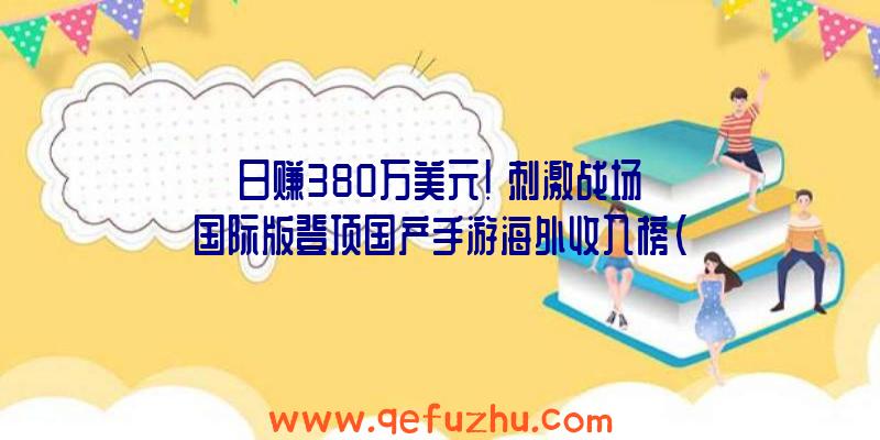 日赚380万美元!《刺激战场》国际版登顶国产手游海外收入榜（刺激战场国际服怎么赚钱）