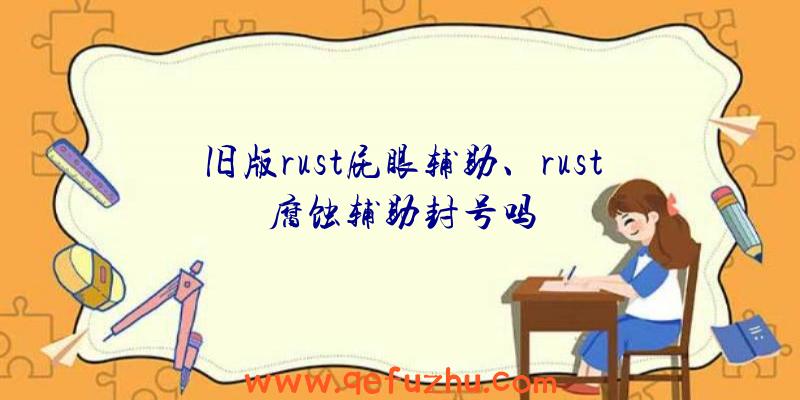 旧版rust屁眼辅助、rust腐蚀辅助封号吗