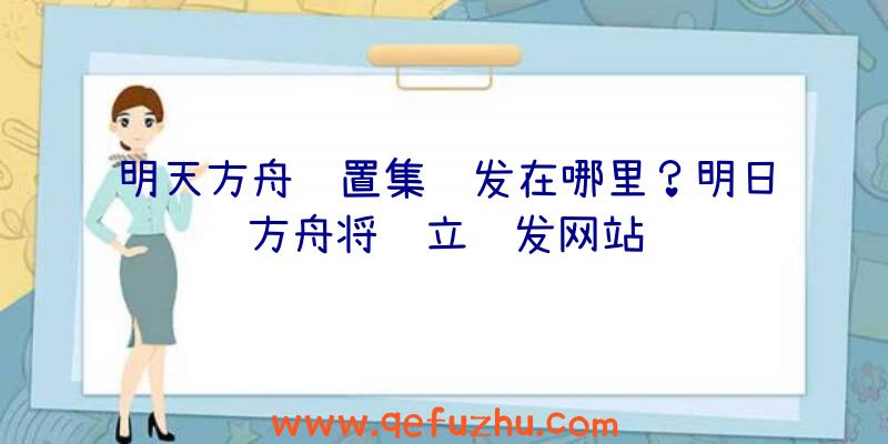 明天方舟设置集补发在哪里？明日方舟将设立补发网站