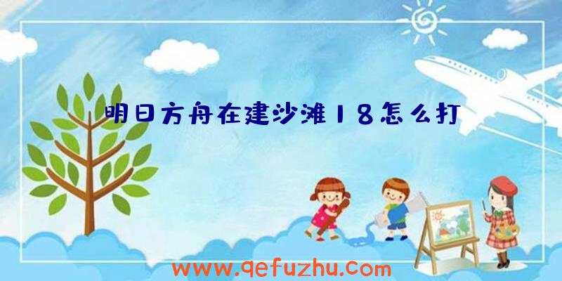 明日方舟在建沙滩18怎么打