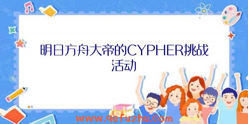 明日方舟大帝的CYPHER挑战活动