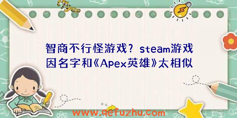 智商不行怪游戏？steam游戏因名字和《Apex英雄》太相似被差评（apex英雄是steam游戏吗）