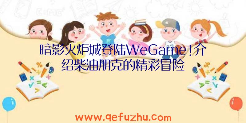 暗影火炬城登陆WeGame!介绍柴油朋克的精彩冒险