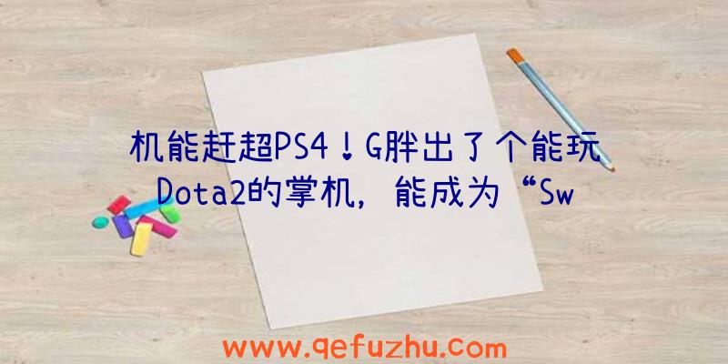 机能赶超PS4！G胖出了个能玩Dota2的掌机，能成为“Switch第二”么？（ps4能玩dota2吗）