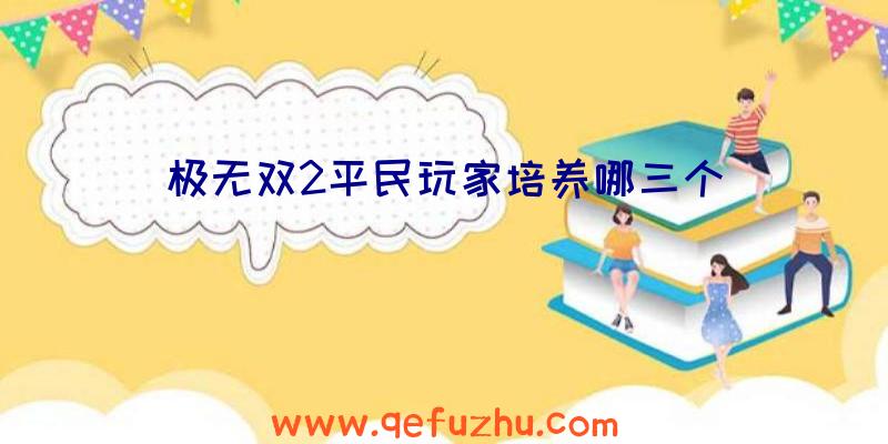 极无双2平民玩家培养哪三个