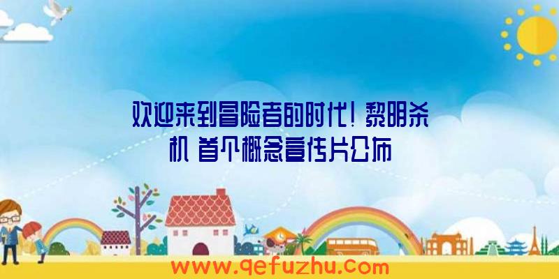 欢迎来到冒险者的时代！《黎明杀机》首个概念宣传片公布