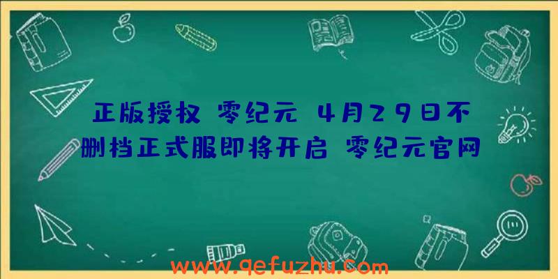 正版授权《零纪元》4月29日不删档正式服即将开启（零纪元官网）