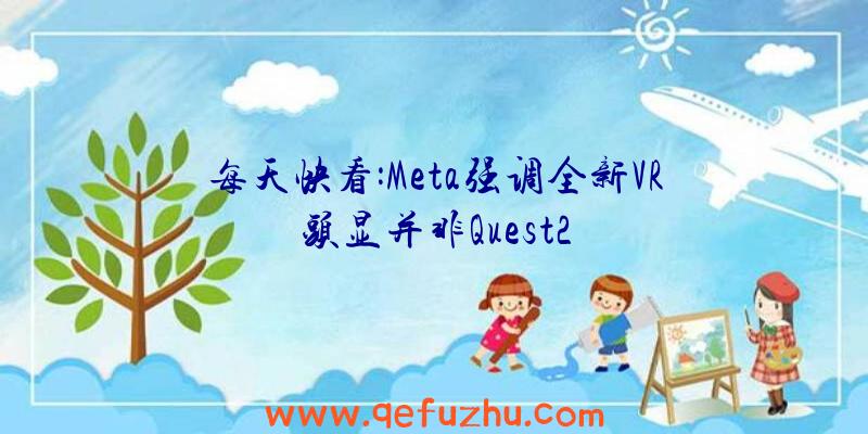 每天快看:Meta强调全新VR头显并非Quest2