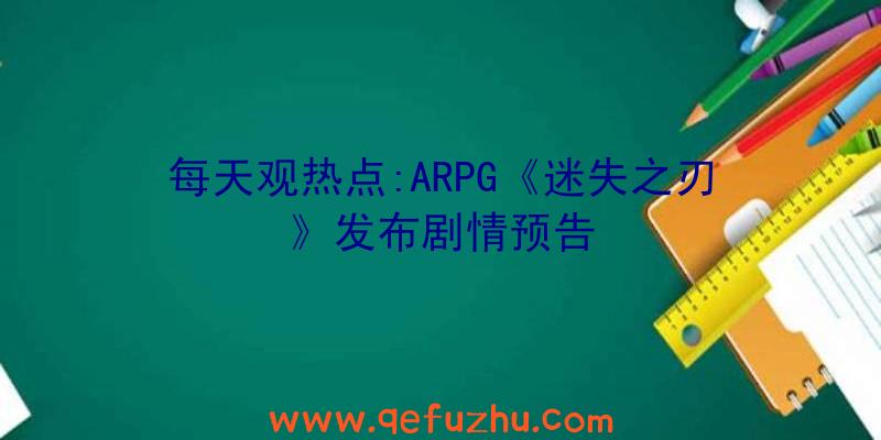 每天观热点:ARPG《迷失之刃》发布剧情预告