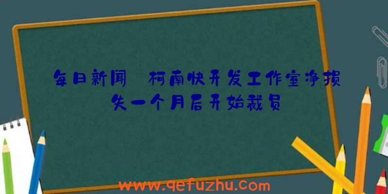 每日新闻:柯南快开发工作室净损失一个月后开始裁员