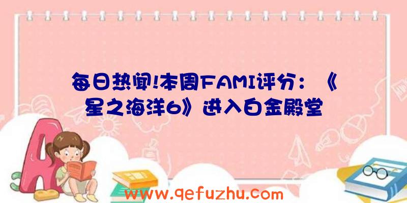 每日热闻!本周FAMI评分：《星之海洋6》进入白金殿堂