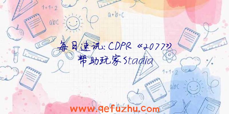 每日速讯:CDPR《2077》帮助玩家Stadia