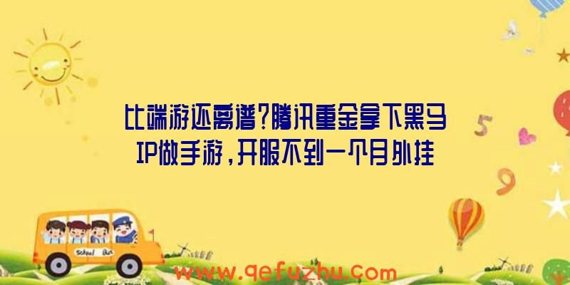 比端游还离谱？腾讯重金拿下黑马IP做手游，开服不到一个月外挂泛滥