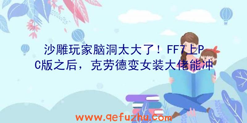 沙雕玩家脑洞太大了！FF7上PC版之后，克劳德变女装大佬能冲了？（ff7重制版女装克劳德）