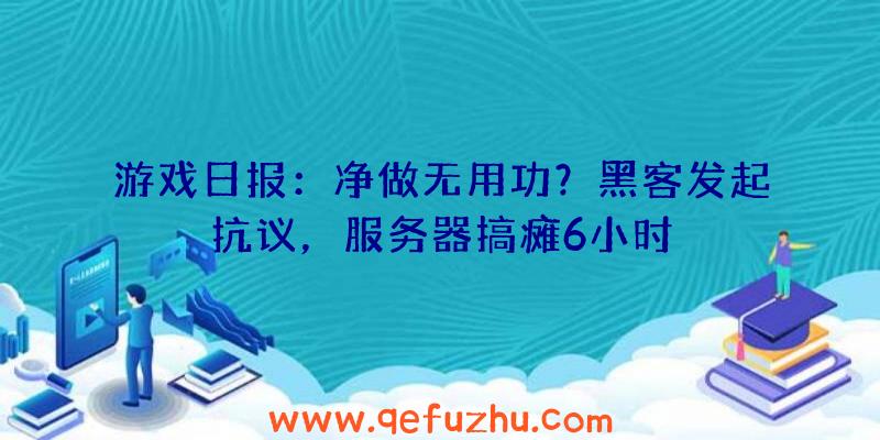 游戏日报：净做无用功？黑客发起抗议，服务器搞瘫6小时