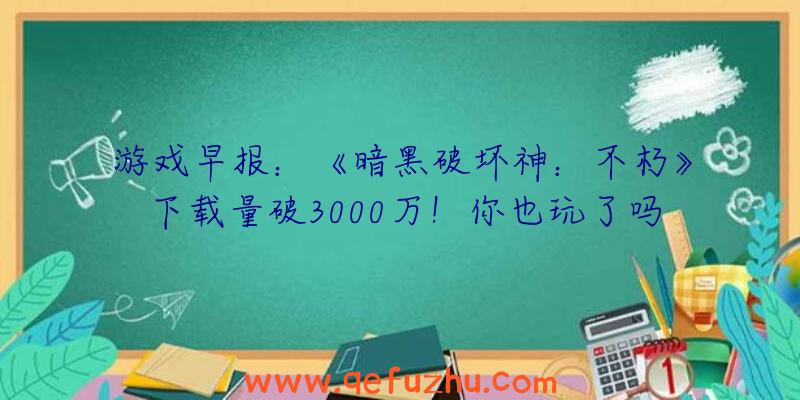 游戏早报：《暗黑破坏神：不朽》下载量破3000万！你也玩了吗？（暗黑破坏神不朽发售）