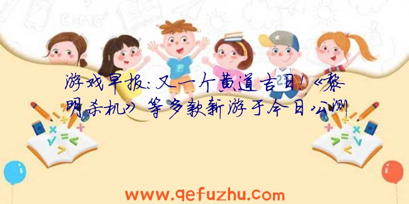 游戏早报：又一个黄道吉日！《黎明杀机》等多款新游于今日公测