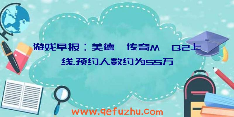 游戏早报：美德《传奇M》Q2上线，预约人数约为55万