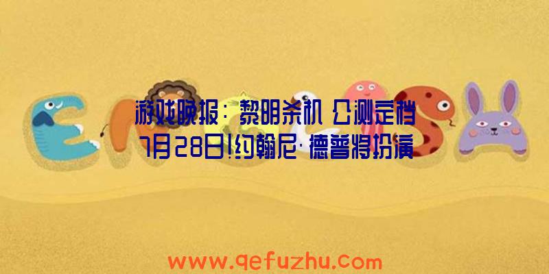 游戏晚报：《黎明杀机》公测定档7月28日！约翰尼·德普将扮演传奇冒险家