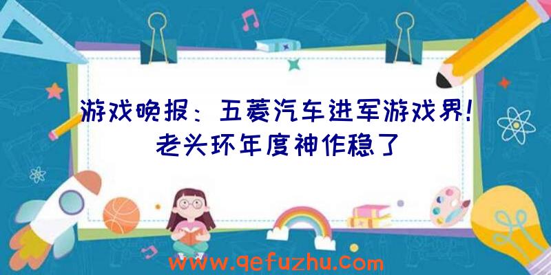 游戏晚报：五菱汽车进军游戏界！老头环年度神作稳了