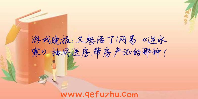 游戏晚报：又整活了！网易《逆水寒》抽奖送房，带房产证的那种（逆水寒抽奖活动）