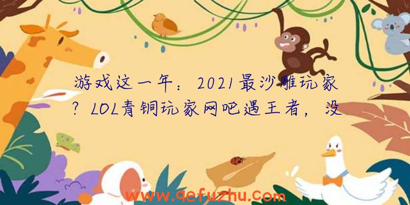 游戏这一年：2021最沙雕玩家？LOL青铜玩家网吧遇王者，没想到逮捕了个在逃犯！