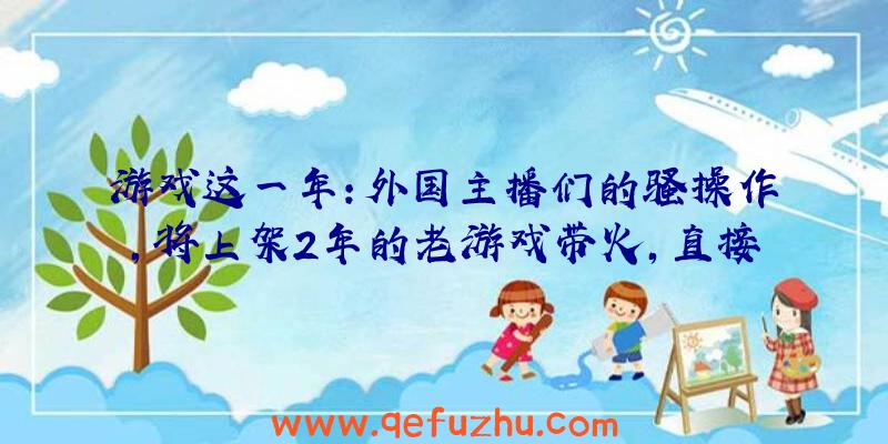 游戏这一年：外国主播们的骚操作，将上架2年的老游戏带火，直接起飞拿下前三！