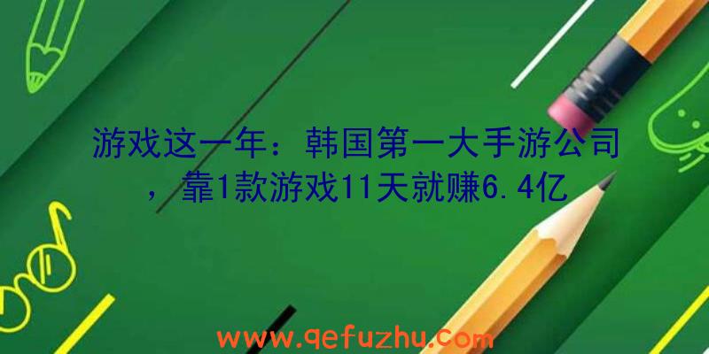 游戏这一年：韩国第一大手游公司，靠1款游戏11天就赚6.4亿，却不是最赚钱的？