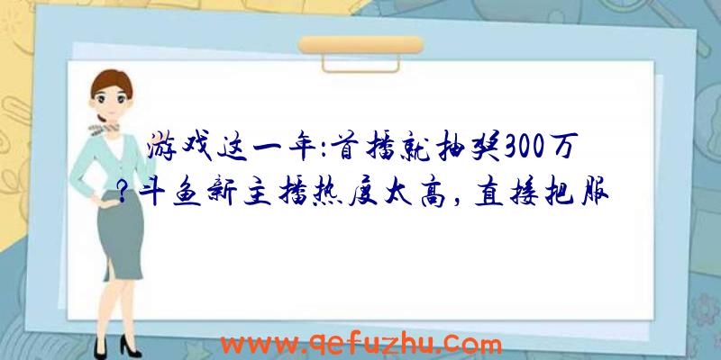 游戏这一年：首播就抽奖300万？斗鱼新主播热度太高，直接把服务器弄崩溃