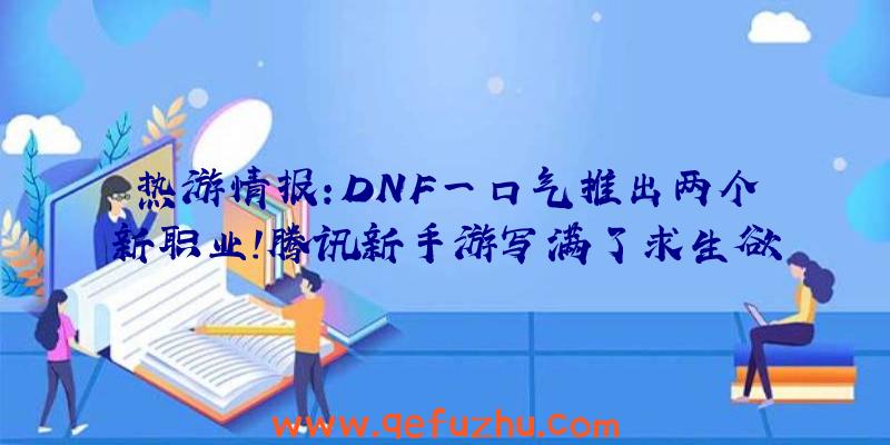 热游情报:DNF一口气推出两个新职业！腾讯新手游写满了求生欲（dnf手游资讯）