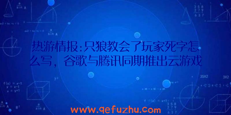 热游情报:只狼教会了玩家死字怎么写，谷歌与腾讯同期推出云游戏