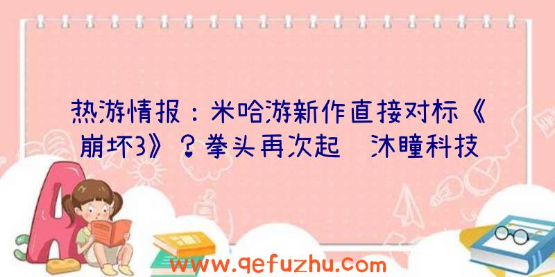 热游情报：米哈游新作直接对标《崩坏3》？拳头再次起诉沐瞳科技抄袭