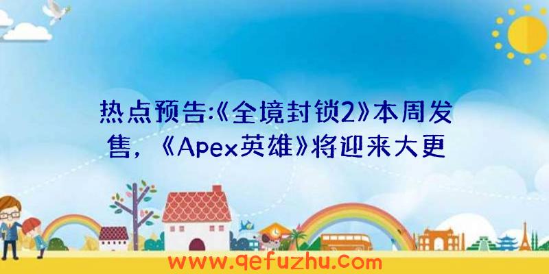 热点预告:《全境封锁2》本周发售，《Apex英雄》将迎来大更新（全境封锁2未知活动）