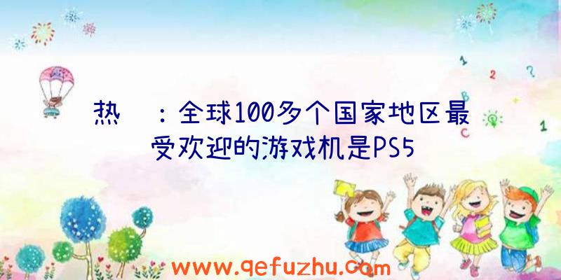 热议：全球100多个国家地区最受欢迎的游戏机是PS5