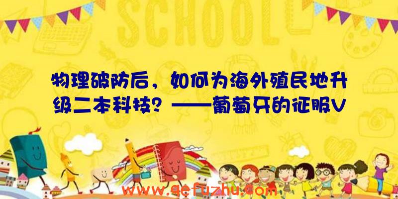 物理破防后，如何为海外殖民地升级二本科技？——葡萄牙的征服VOL.1