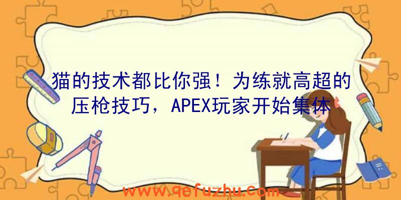 猫的技术都比你强！为练就高超的压枪技巧，APEX玩家开始集体抽风