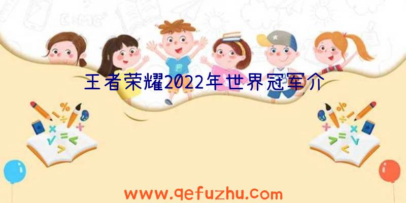 王者荣耀2022年世界冠军介绍