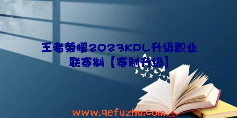 王者荣耀2023KPL升级职业联赛制【赛制升级】