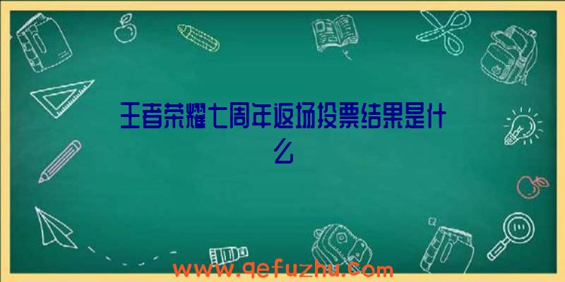 王者荣耀七周年返场投票结果是什么