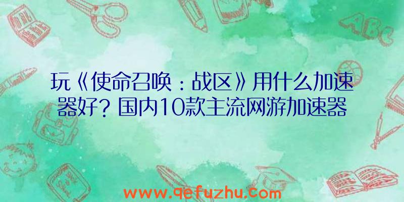 玩《使命召唤：战区》用什么加速器好？国内10款主流网游加速器盘点对比