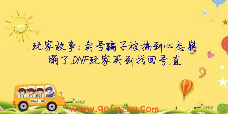 玩家故事：卖号骗子被搞到心态崩塌了，DNF玩家买到找回号，直播销毁装备