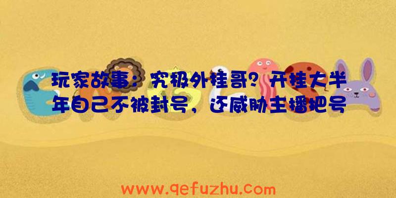 玩家故事：究极外挂哥？开挂大半年自己不被封号，还威胁主播把号被封了？