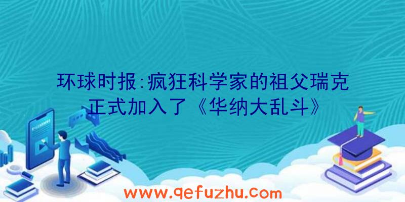 环球时报:疯狂科学家的祖父瑞克正式加入了《华纳大乱斗》