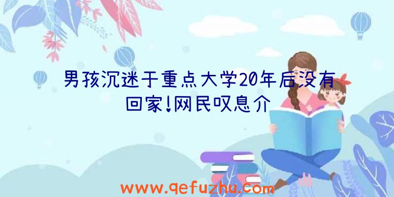 男孩沉迷于重点大学20年后没有回家!网民叹息介绍