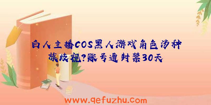 白人主播COS黑人游戏角色涉种族歧视？账号遭封禁30天