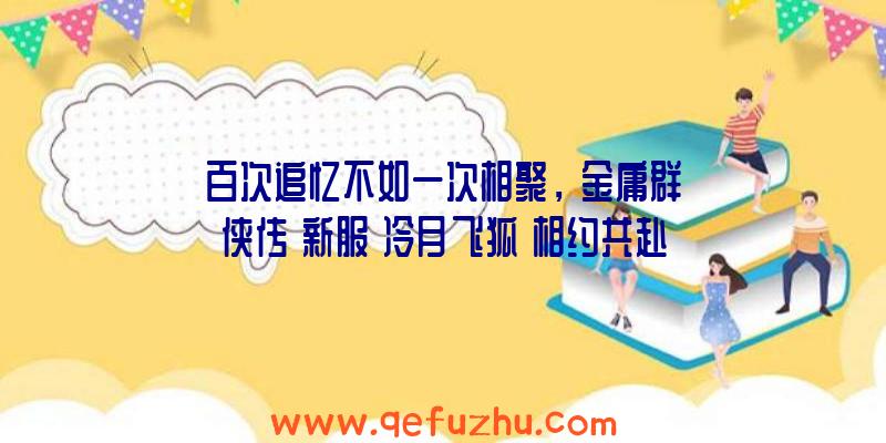 百次追忆不如一次相聚，《金庸群侠传》新服【冷月飞狐】相约共赴（金庸群侠传再战江湖令狐冲）