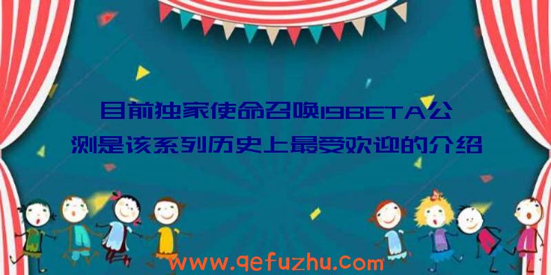 目前独家使命召唤19BETA公测是该系列历史上最受欢迎的介绍