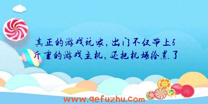 真正的游戏玩家，出门不仅带上5斤重的游戏主机，还把机场给黑了！