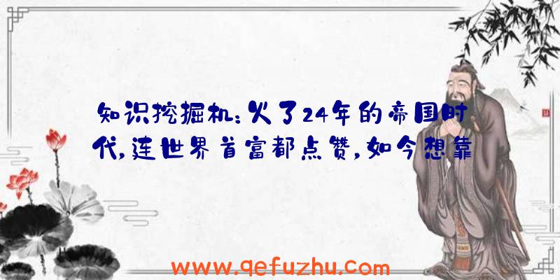 知识挖掘机：火了24年的帝国时代，连世界首富都点赞，如今想靠中国再火一把？