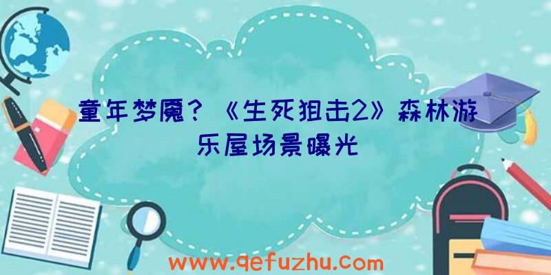 童年梦魇？《生死狙击2》森林游乐屋场景曝光